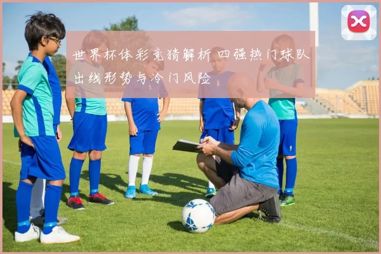 世界杯体彩竞猜解析 四强热门球队出线形势与冷门风险