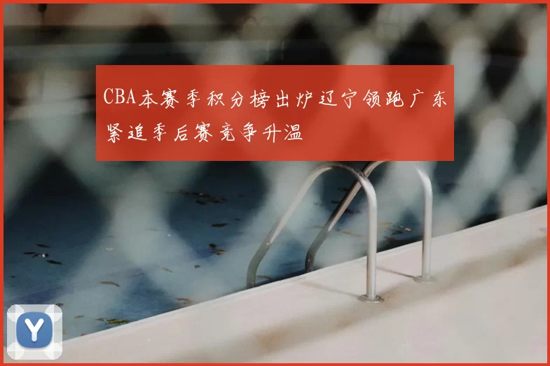 CBA本赛季积分榜出炉辽宁领跑广东紧追季后赛竞争升温