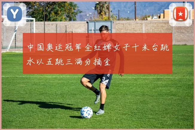 中国奥运冠军全红婵女子十米台跳水以五跳三满分摘金
