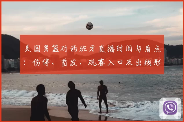 美国男篮对西班牙直播时间与看点：伤停、首发、观赛入口及出线形势影响