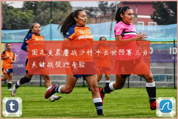 国足凌晨鏖战沙特冲击世预赛三分关键战役迎考验