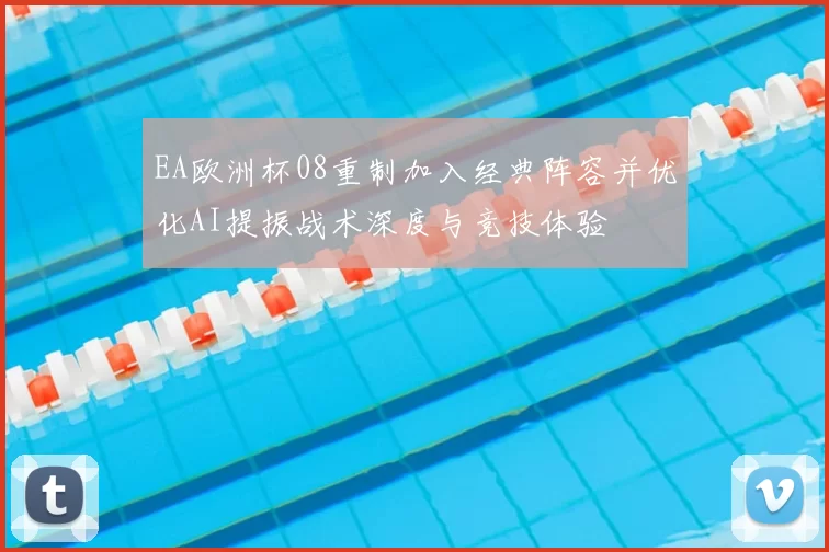 EA欧洲杯08重制加入经典阵容并优化AI提振战术深度与竞技体验