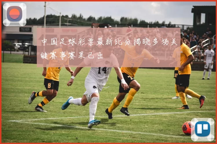 中国足球彩票最新比分揭晓多场关键赛事赛果已出