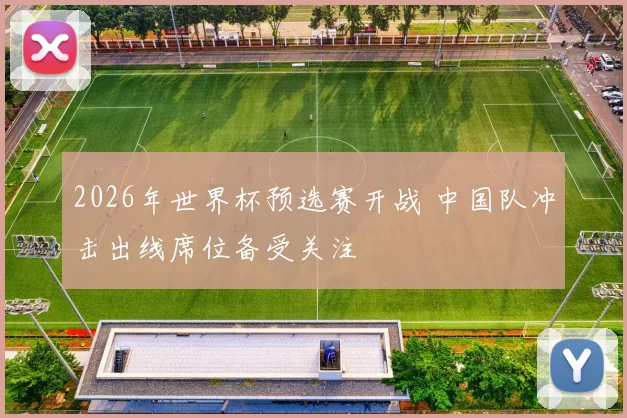 2026年世界杯预选赛开战 中国队冲击出线席位备受关注