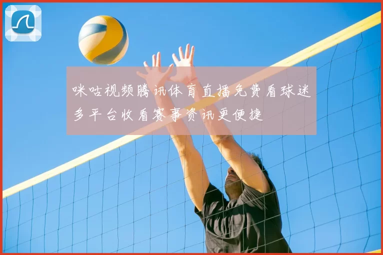 咪咕视频腾讯体育直播免费看球迷多平台收看赛事资讯更便捷