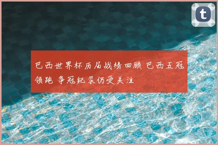 巴西世界杯历届战绩回顾 巴西五冠领跑 争冠纪录仍受关注