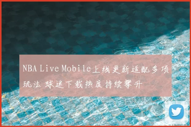 NBA Live Mobile上线更新适配多项玩法 球迷下载热度持续攀升