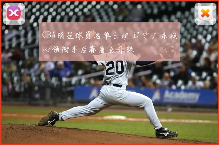 CBA明星球员名单出炉 辽宁广东核心领衔季后赛看点升级