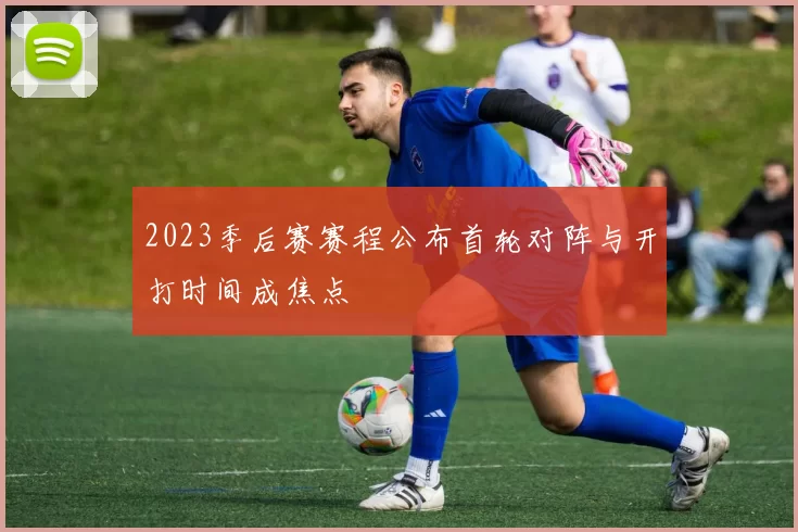 2023季后赛赛程公布首轮对阵与开打时间成焦点