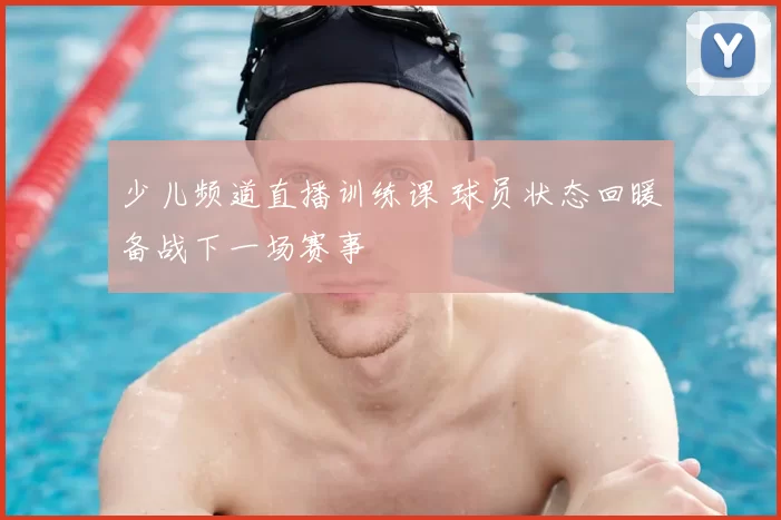 少儿频道直播训练课 球员状态回暖备战下一场赛事
