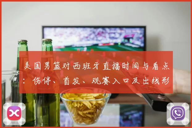 美国男篮对西班牙直播时间与看点：伤停、首发、观赛入口及出线形势影响