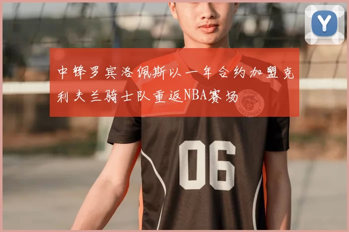 中锋罗宾洛佩斯以一年合约加盟克利夫兰骑士队重返NBA赛场